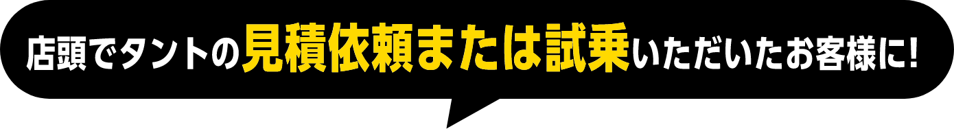 店頭でタントの見積依頼または試乗いただいたお客様に!